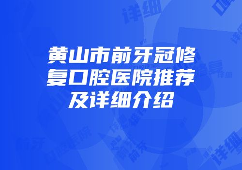黄山市前牙冠修复口腔医院推荐及详细介绍