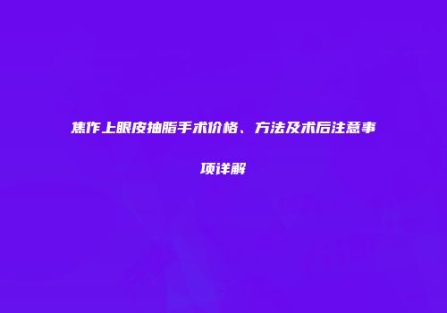 焦作上眼皮抽脂手术价格、方法及术后注意事项详解