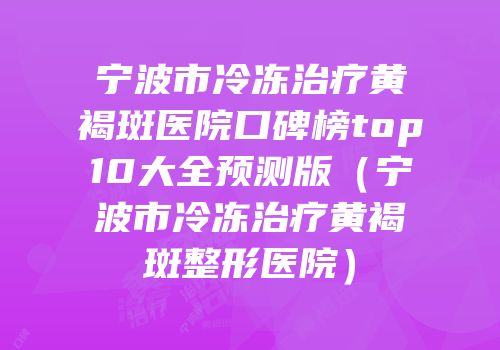 宁波市冷冻治疗黄褐斑医院口碑榜top10大全预测版（宁波市冷冻治疗黄褐斑整形医院）