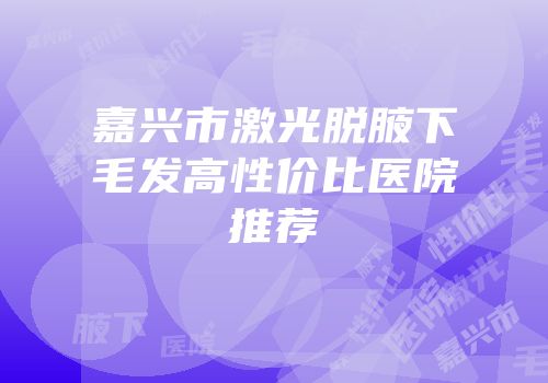 嘉兴市激光脱腋下毛发高性价比医院推荐