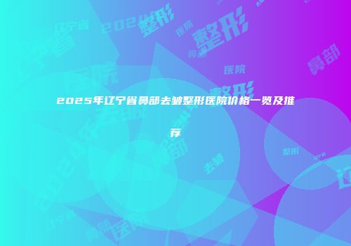 2025年辽宁省鼻部去皱整形医院价格一览及推荐