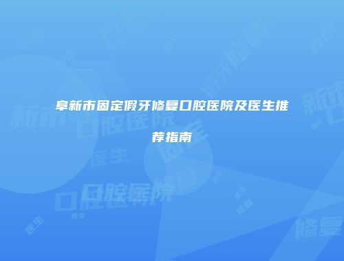 阜新市固定假牙修复口腔医院及医生推荐指南