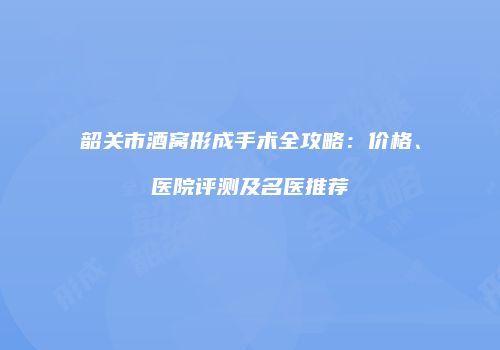 韶关市酒窝形成手术全攻略：价格、医院评测及名医推荐