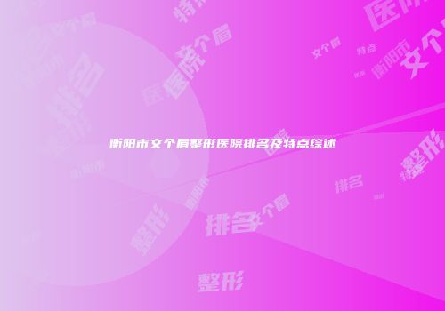 衡阳市文个眉整形医院排名及特点综述