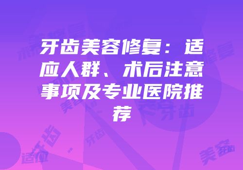 牙齿美容修复：适应人群、术后注意事项及专业医院推荐