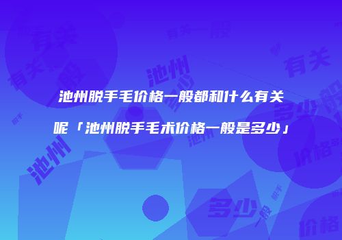 池州脱手毛价格一般都和什么有关呢「池州脱手毛术价格一般是多少」