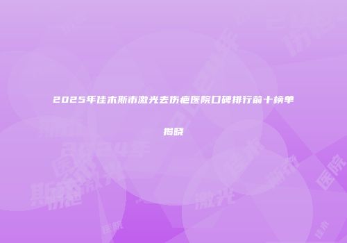 2025年佳木斯市激光去伤疤医院口碑排行前十榜单揭晓