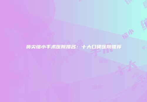 鼻尖缩小手术医院排名：十大口碑医院推荐