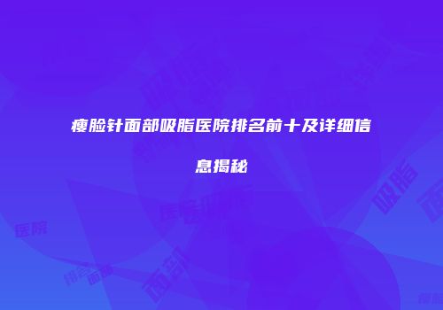 瘦脸针面部吸脂医院排名前十及详细信息揭秘