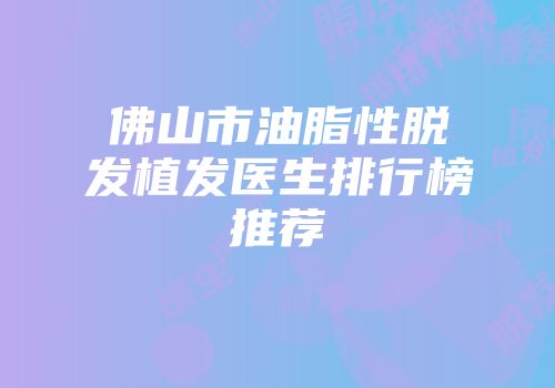 佛山市油脂性脱发植发医生排行榜推荐
