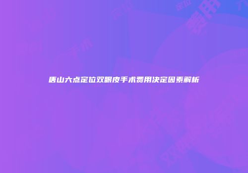 唐山六点定位双眼皮手术费用决定因素解析