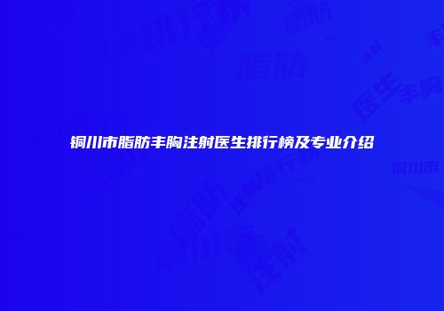 铜川市脂肪丰胸注射医生排行榜及专业介绍
