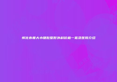 怀化市瘦大小腿肚整形外科价格一览及医院介绍