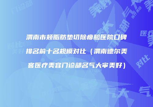 渭南市颊脂肪垫切除瘦脸医院口碑排名前十名规模对比（渭南德尔美客医疗美容门诊部名气大审美好）