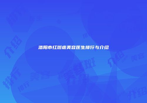 洛阳市红斑痣美容医生排行与介绍