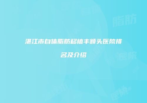湛江市自体脂肪移植丰额头医院排名及介绍