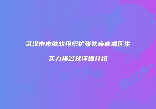 武汉市皮肤软组织扩张祛瘢痕术医生实力排名及详细介绍