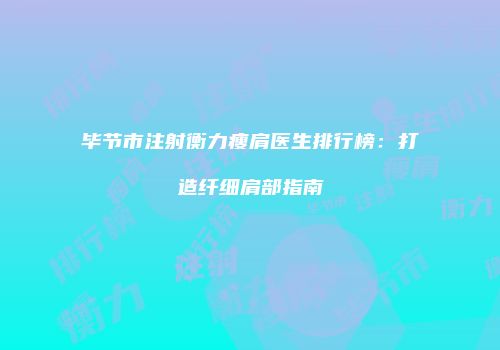 毕节市注射衡力瘦肩医生排行榜：打造纤细肩部指南
