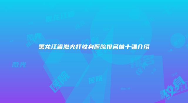 黑龙江省激光打纹身医院排名前十强介绍