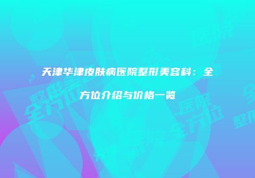 天津华津皮肤病医院整形美容科：全方位介绍与价格一览