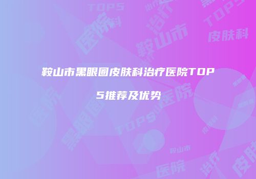 鞍山市黑眼圈皮肤科治疗医院TOP5推荐及优势