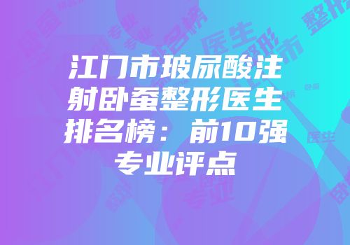 江门市玻尿酸注射卧蚕整形医生排名榜：前10强专业评点