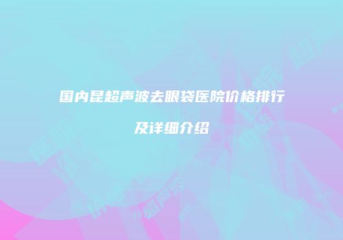 国内昆超声波去眼袋医院价格排行及详细介绍