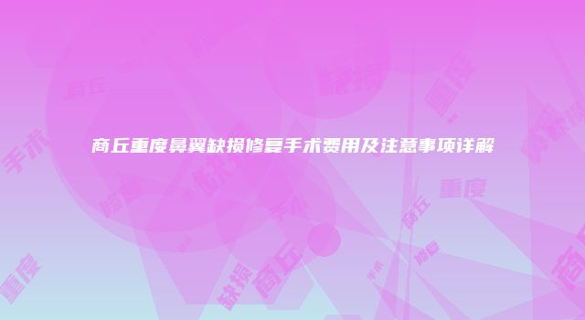商丘重度鼻翼缺损修复手术费用及注意事项详解