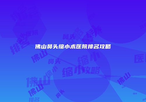 佛山鼻头缩小术医院排名攻略
