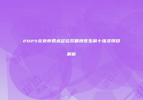2025北京市四点定位双眼皮医生前十强及项目解析