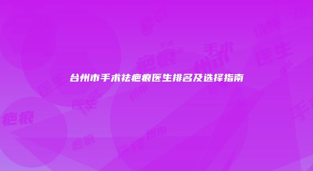 台州市手术祛疤痕医生排名及选择指南