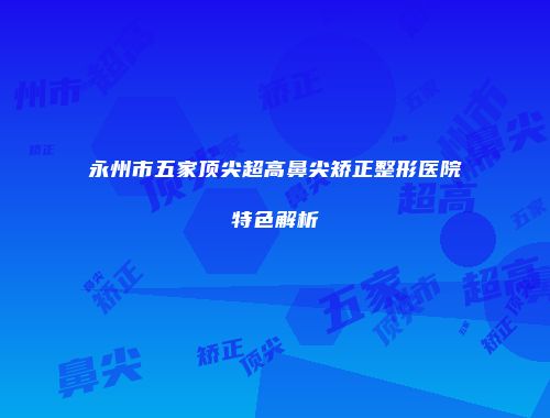 永州市五家顶尖超高鼻尖矫正整形医院特色解析