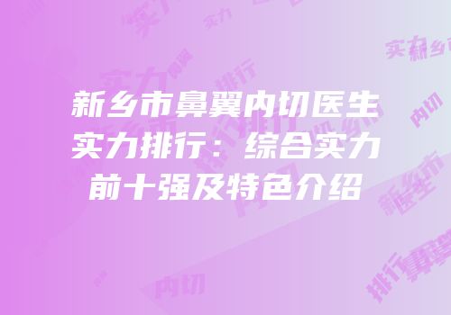 新乡市鼻翼内切医生实力排行：综合实力前十强及特色介绍