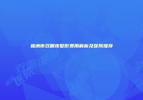 株洲市双眼皮整形费用解析及医院推荐