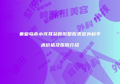 秦皇岛市小孩耳朵畸形整形美容外科手术价格及医院介绍