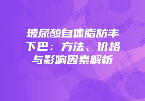 玻尿酸自体脂肪丰下巴：方法、价格与影响因素解析