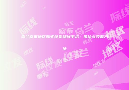 乌兰察布地区韩式纹发际线手术：风险与改善方法