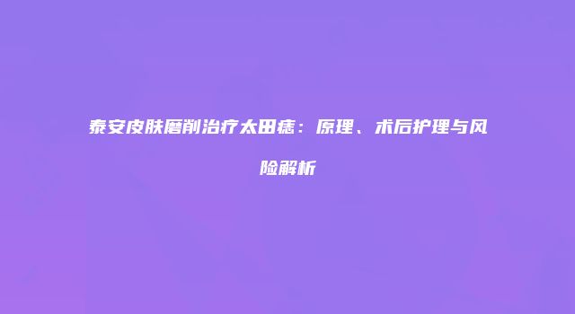 泰安皮肤磨削治疗太田痣：原理、术后护理与风险解析