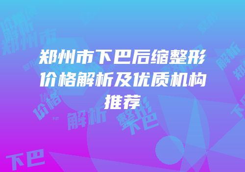 郑州市下巴后缩整形价格解析及优质机构推荐
