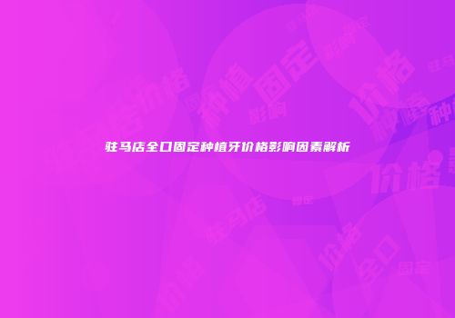 驻马店全口固定种植牙价格影响因素解析