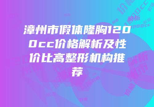 漳州市假体隆胸1200cc价格解析及性价比高整形机构推荐