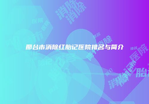 邢台市消除红胎记医院排名与简介