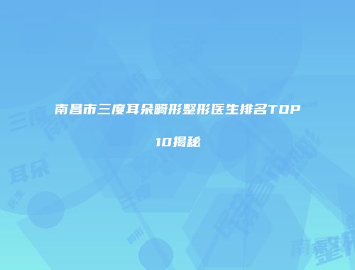 南昌市三度耳朵畸形整形医生排名TOP10揭秘