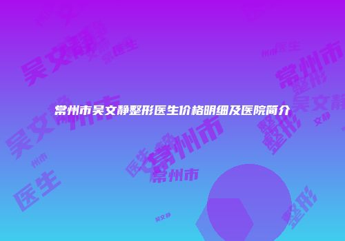 常州市吴文静整形医生价格明细及医院简介