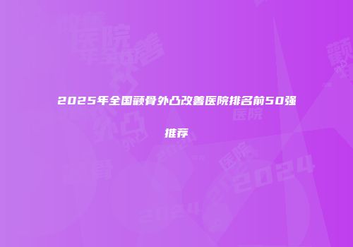 2025年全国颧骨外凸改善医院排名前50强推荐