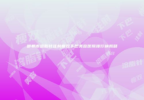 邯郸市溶脂针注射瘦双下巴美容医院排行榜揭晓