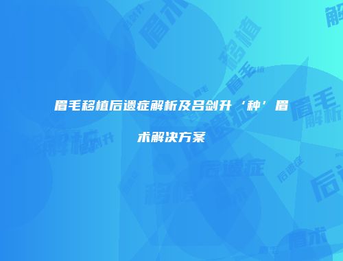 眉毛移植后遗症解析及吕剑升‘种’眉术解决方案