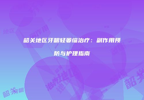 韶关地区牙龈轻萎缩治疗：副作用预防与护理指南
