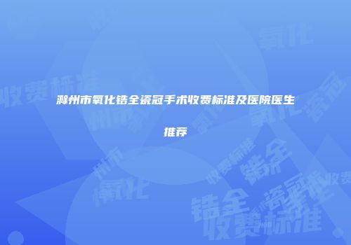 滁州市氧化锆全瓷冠手术收费标准及医院医生推荐
