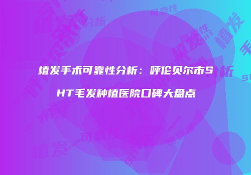 植发手术可靠性分析：呼伦贝尔市SHT毛发种植医院口碑大盘点